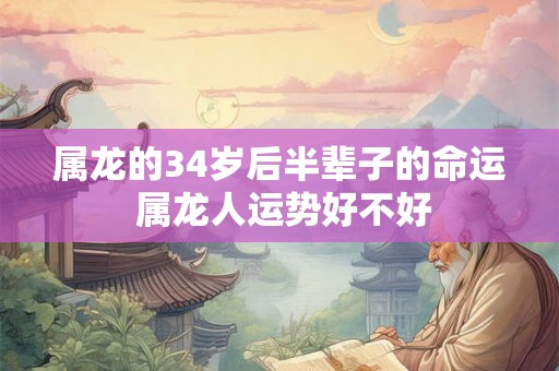 属龙的34岁后半辈子的命运 属龙人运势好不好 属龙的34岁后半辈子的命运 属龙人运势好不好