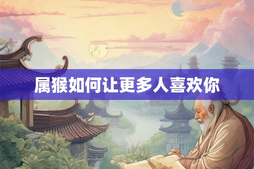 属猴如何让更多人喜欢你