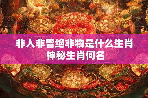非人非曾绝非物是什么生肖 神秘生肖何名