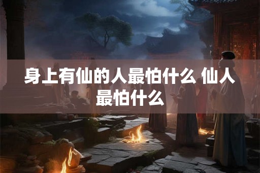 身上有仙的人最怕什么 仙人最怕什么
