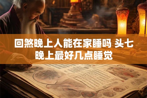 回煞晚上人能在家睡吗 头七晚上最好几点睡觉
