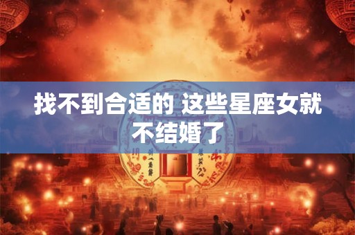 找不到合适的 这些星座女就不结婚了