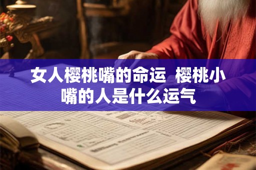 女人樱桃嘴的命运  樱桃小嘴的人是什么运气