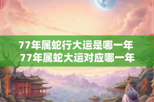 77年属蛇行大运是哪一年 77年属蛇大运对应哪一年 77年属蛇行大运是哪一年 77年属蛇大运对应哪一年