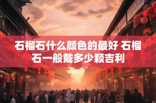 石榴石什么颜色的最好 石榴石一般戴多少颗吉利