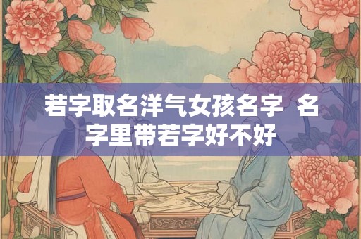 若字取名洋气女孩名字  名字里带若字好不好