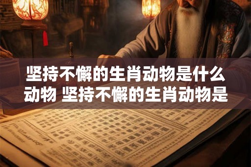 坚持不懈的生肖动物是什么动物 坚持不懈的生肖动物是什么动物图片
