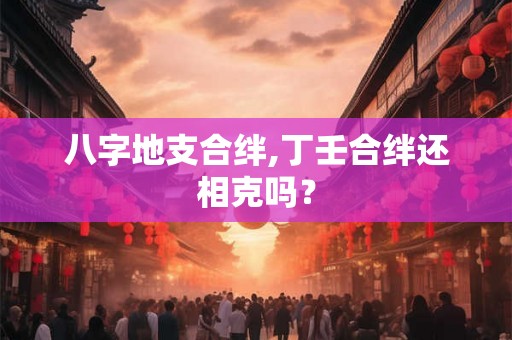 八字地支合绊,丁壬合绊还相克吗？