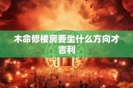 木命修楼房要坐什么方向才吉利