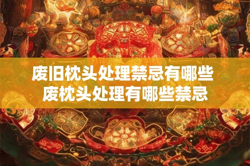废旧枕头处理禁忌有哪些 废枕头处理有哪些禁忌 废旧枕头处理禁忌有哪些 废枕头处理有哪些禁忌