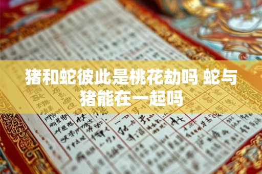 猪和蛇彼此是桃花劫吗 蛇与猪能在一起吗