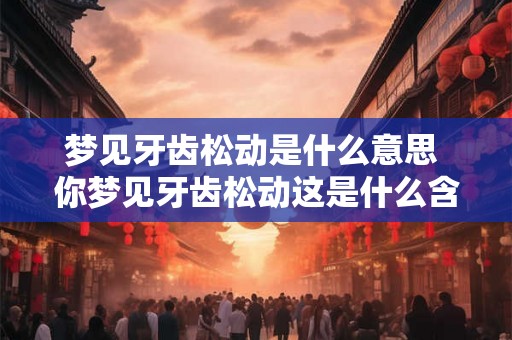 梦见牙齿松动是什么意思 你梦见牙齿松动这是什么含义