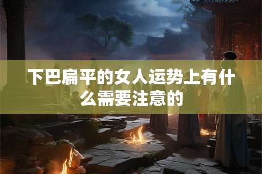 下巴扁平的女人运势上有什么需要注意的