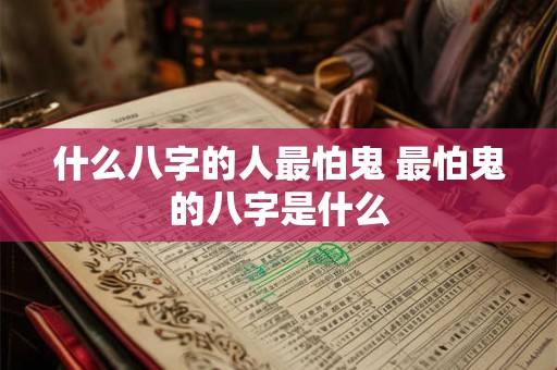什么八字的人最怕鬼 最怕鬼的八字是什么