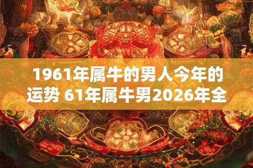 1961年属牛的男人今年的运势 61年属牛男2026年全年运气如何