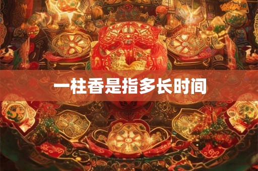 一柱香是指多长时间 一柱香是指多长时间