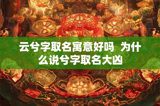 云兮字取名寓意好吗  为什么说兮字取名大凶