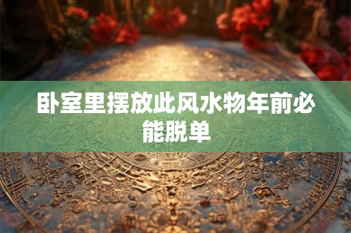 卧室里摆放此风水物年前必能脱单