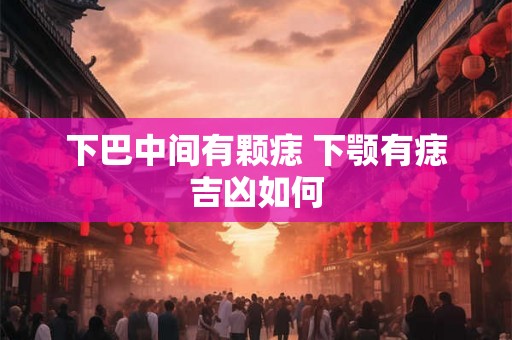 下巴中间有颗痣 下颚有痣吉凶如何