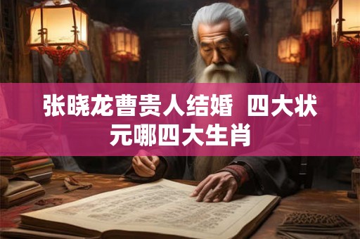 张晓龙曹贵人结婚  四大状元哪四大生肖