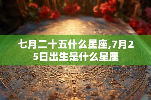 七月二十五什么星座,7月25日出生是什么星座
