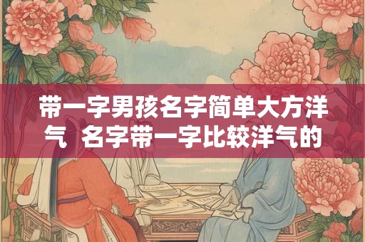 带一字男孩名字简单大方洋气  名字带一字比较洋气的