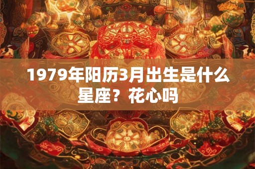 1979年阳历3月出生是什么星座?花心吗 1979年阳历3月出生是什么星座?花心吗