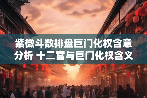 紫微斗数排盘巨门化权含意分析 十二宫与巨门化权含义分析