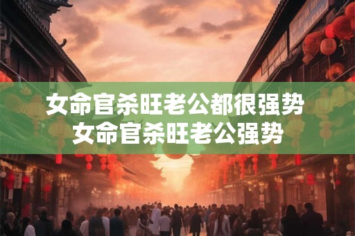 女命官杀旺老公都很强势 女命官杀旺老公强势