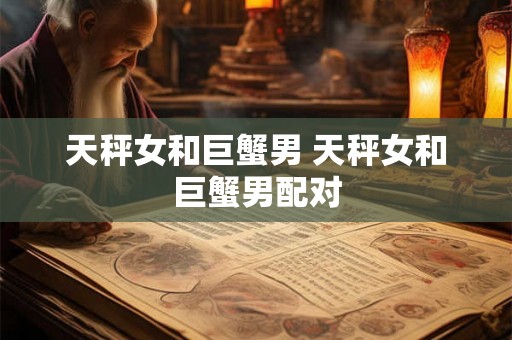 天秤女和巨蟹男 天秤女和巨蟹男配对
