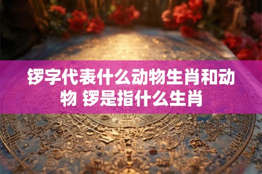 锣字代表什么动物生肖和动物 锣是指什么生肖