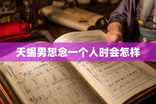天蝎男想念一个人时会怎样