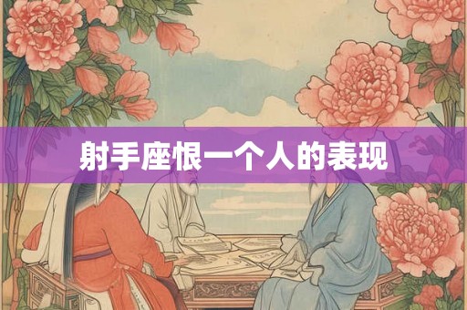 射手座恨一个人的表现 射手座恨一个人的表现