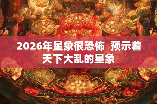 2026年星象很恐怖  预示着天下大乱的星象