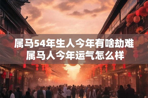 属马54年生人今年有啥劫难 属马人今年运气怎么样