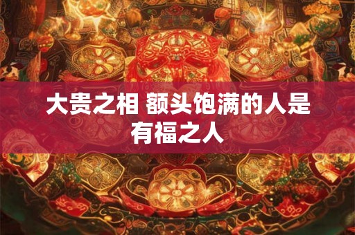 大贵之相 额头饱满的人是有福之人