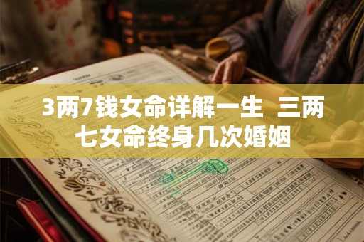 3两7钱女命详解一生  三两七女命终身几次婚姻