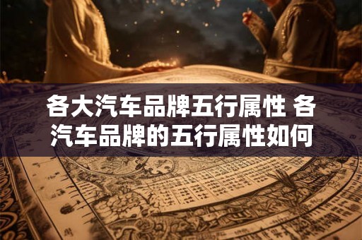 各大汽车品牌五行属性 各汽车品牌的五行属性如何