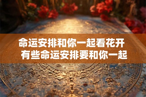 命运安排和你一起看花开  有些命运安排要和你一起看花开