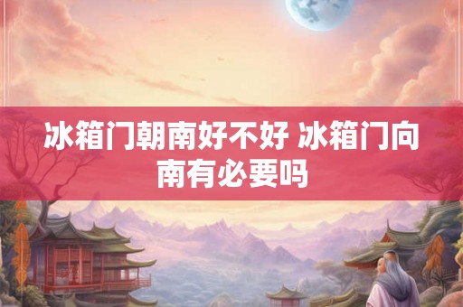 冰箱门朝南好不好 冰箱门向南有必要吗 冰箱门朝南好不好 冰箱门向南有必要吗