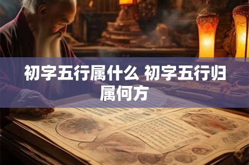 初字五行属什么 初字五行归属何方