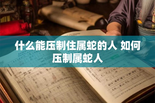 什么能压制住属蛇的人 如何压制属蛇人