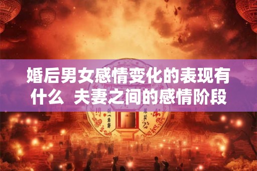 婚后男女感情变化的表现有什么 夫妻之间的感情阶段变化 婚后男女感情变化的表现有什么 夫妻之间的感情阶段变化