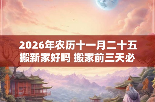 2026年农历十一月二十五搬新家好吗 搬家前三天必须亮灯吗 2026年农历十一月二十五搬新家好吗 搬家前三天必须亮灯吗