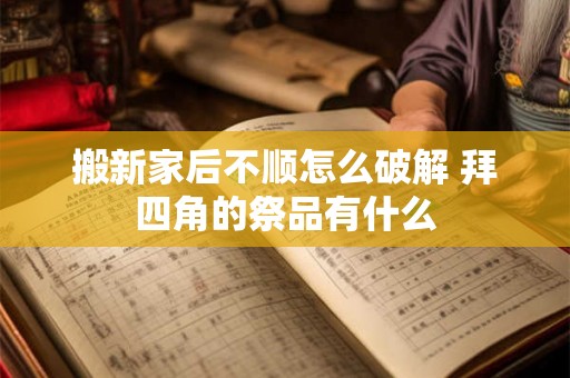 搬新家后不顺怎么破解 拜四角的祭品有什么