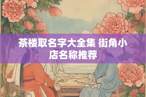 茶楼取名字大全集 街角小店名称推荐