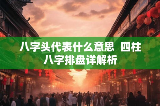 八字头代表什么意思 四柱八字排盘详解析 八字头代表什么意思 四柱八字排盘详解析
