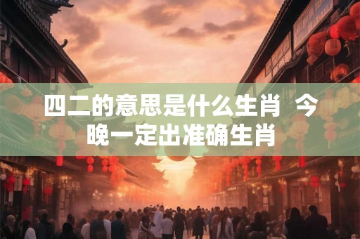 四二的意思是什么生肖  今晚一定出准确生肖