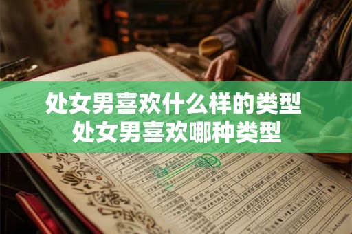 处女男喜欢什么样的类型 处女男喜欢哪种类型 处女男喜欢什么样的类型 处女男喜欢哪种类型