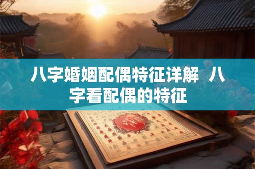 八字婚姻配偶特征详解  八字看配偶的特征